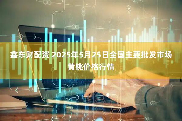 鑫东财配资 2025年5月25日全国主要批发市场黄桃价格行情