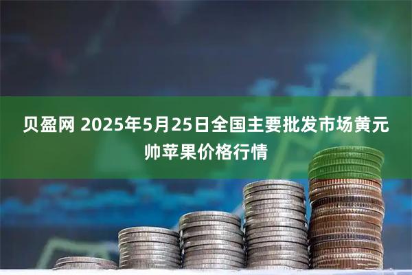 贝盈网 2025年5月25日全国主要批发市场黄元帅苹果价格行情