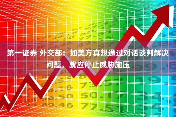 第一证券 外交部：如美方真想通过对话谈判解决问题，就应停止威胁施压