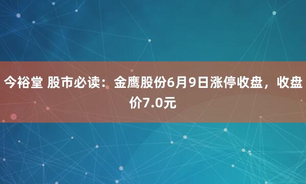 今裕堂 股市必读：金鹰股份6月9日涨停收盘，收盘价7.0元