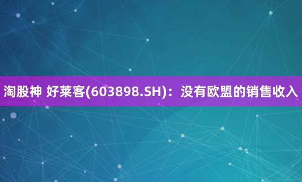 淘股神 好莱客(603898.SH)：没有欧盟的销售收入