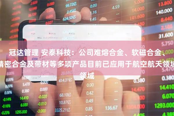 冠达管理 安泰科技：公司难熔合金、软磁合金、精密合金及带材等多项产品目前已应用于航空航天领域