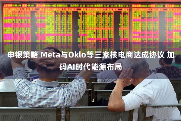 申银策略 Meta与Oklo等三家核电商达成协议 加码AI时代能源布局