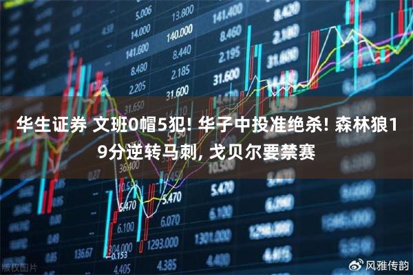 华生证券 文班0帽5犯! 华子中投准绝杀! 森林狼19分逆转马刺, 戈贝尔要禁赛