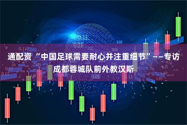 通配资 “中国足球需要耐心并注重细节”——专访成都蓉城队前外教汉斯