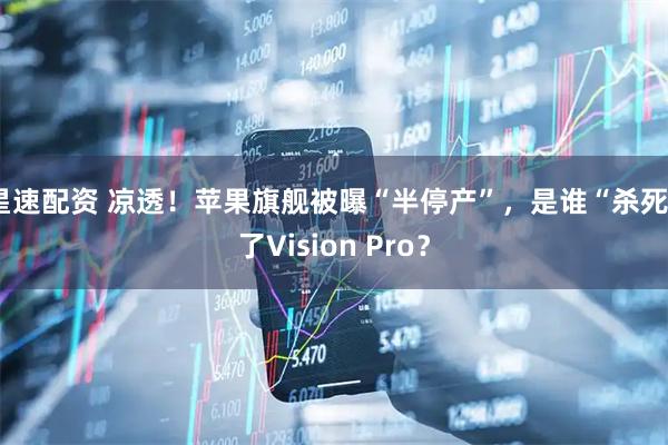 星速配资 凉透！苹果旗舰被曝“半停产”，是谁“杀死”了Vision Pro？