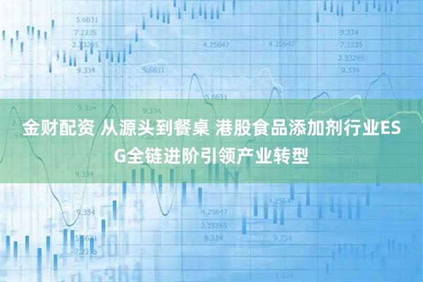 金财配资 从源头到餐桌 港股食品添加剂行业ESG全链进阶引领产业转型