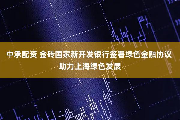 中承配资 金砖国家新开发银行签署绿色金融协议 助力上海绿色发展