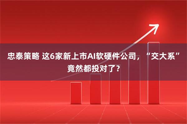 忠泰策略 这6家新上市AI软硬件公司，“交大系”竟然都投对了？