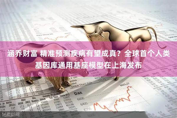 涵乔财富 精准预测疾病有望成真？全球首个人类基因库通用基座模型在上海发布