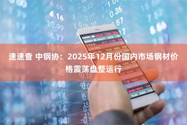 速速查 中钢协：2025年12月份国内市场钢材价格震荡盘整运行