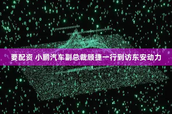 要配资 小鹏汽车副总裁顾捷一行到访东安动力