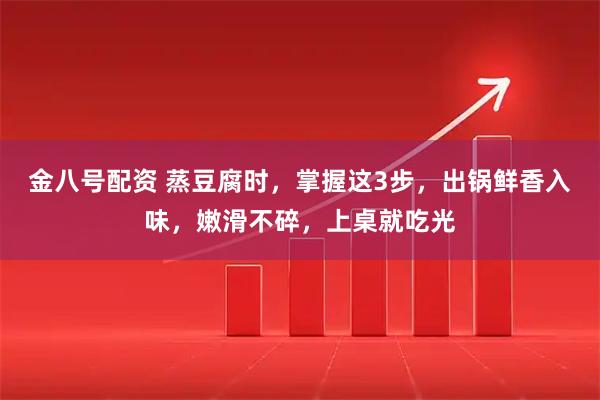 金八号配资 蒸豆腐时，掌握这3步，出锅鲜香入味，嫩滑不碎，上桌就吃光