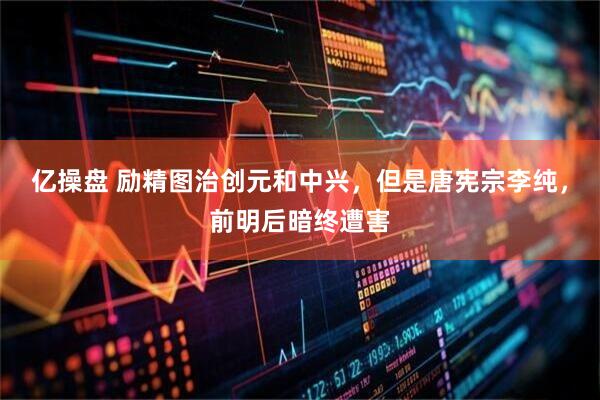 亿操盘 励精图治创元和中兴，但是唐宪宗李纯，前明后暗终遭害