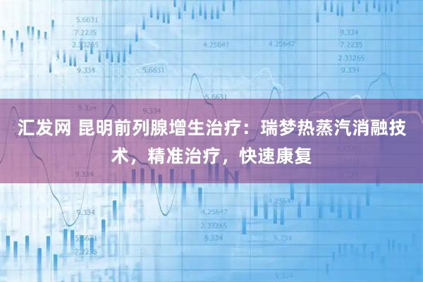 汇发网 昆明前列腺增生治疗：瑞梦热蒸汽消融技术，精准治疗，快速康复