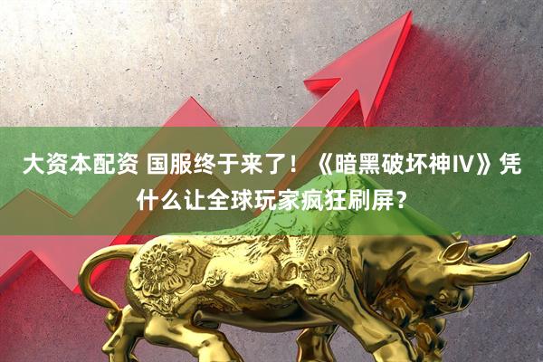 大资本配资 国服终于来了！《暗黑破坏神Ⅳ》凭什么让全球玩家疯狂刷屏？