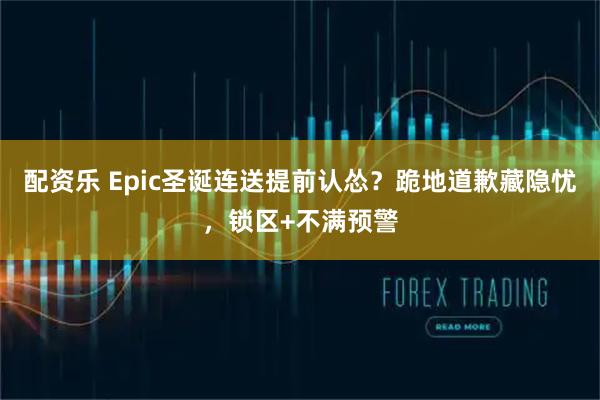 配资乐 Epic圣诞连送提前认怂？跪地道歉藏隐忧，锁区+不满预警