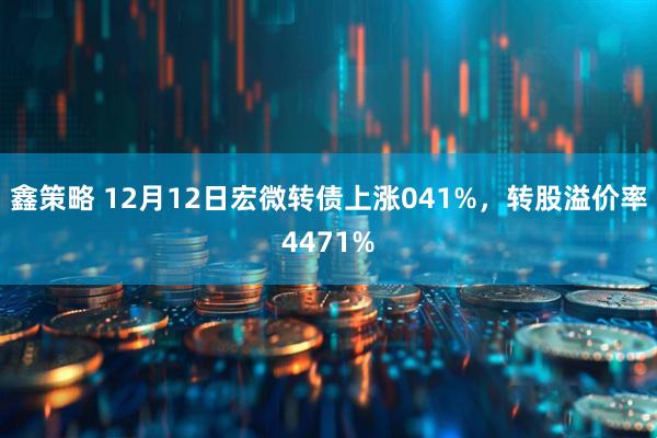 鑫策略 12月12日宏微转债上涨041%,转股溢价率4471%