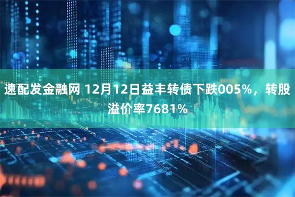 速配发金融网 12月12日益丰转债下跌005%，转股溢价率7681%