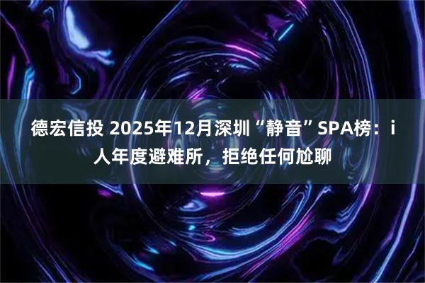 德宏信投 2025年12月深圳“静音”SPA榜：i人年度避难所，拒绝任何尬聊
