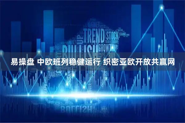 易操盘 中欧班列稳健运行 织密亚欧开放共赢网