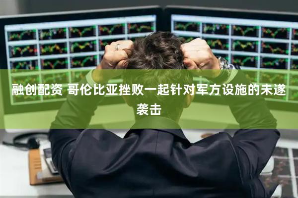 融创配资 哥伦比亚挫败一起针对军方设施的未遂袭击