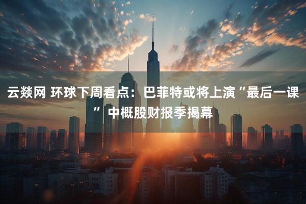 云燚网 环球下周看点：巴菲特或将上演“最后一课” 中概股财报季揭幕