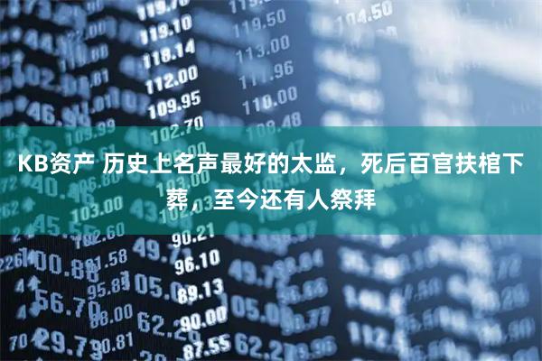 KB资产 历史上名声最好的太监，死后百官扶棺下葬，至今还有人祭拜