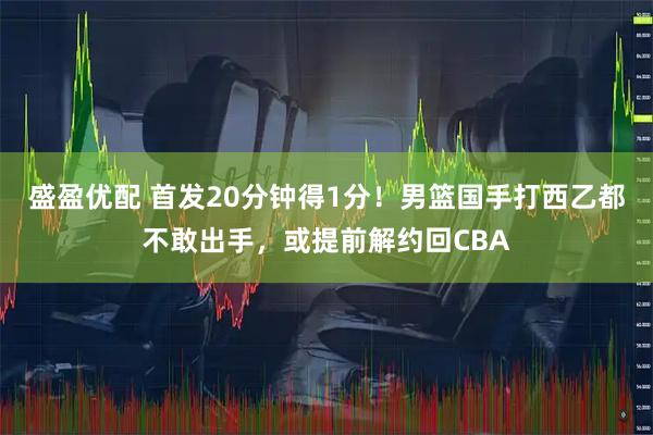 盛盈优配 首发20分钟得1分！男篮国手打西乙都不敢出手，或提前解约回CBA