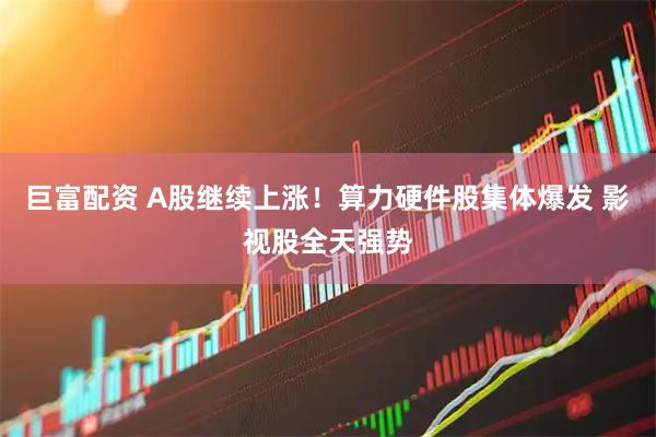 巨富配资 A股继续上涨！算力硬件股集体爆发 影视股全天强势