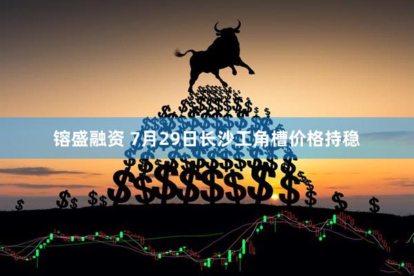 镕盛融资 7月29日长沙工角槽价格持稳