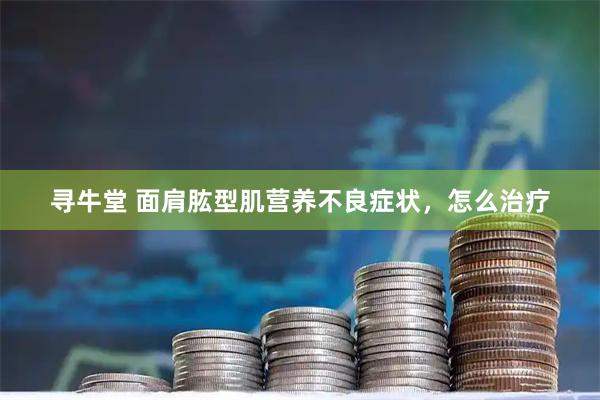 寻牛堂 面肩肱型肌营养不良症状，怎么治疗