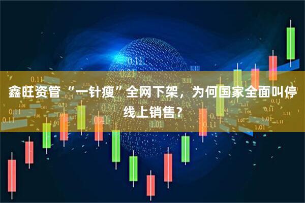 鑫旺资管 “一针瘦”全网下架，为何国家全面叫停线上销售？