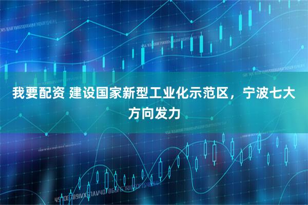 我要配资 建设国家新型工业化示范区，宁波七大方向发力
