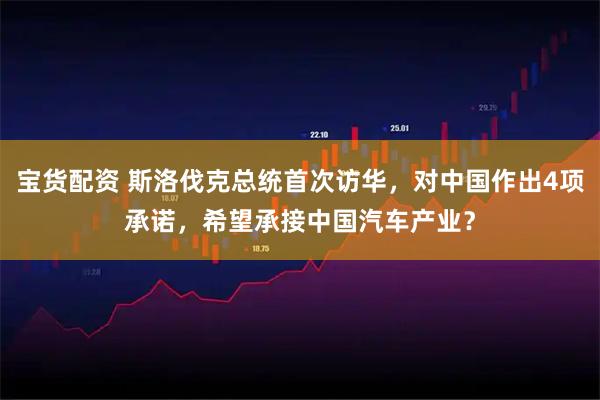宝货配资 斯洛伐克总统首次访华，对中国作出4项承诺，希望承接中国汽车产业？
