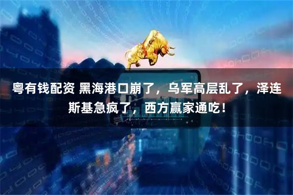 粤有钱配资 黑海港口崩了，乌军高层乱了，泽连斯基急疯了，西方赢家通吃！