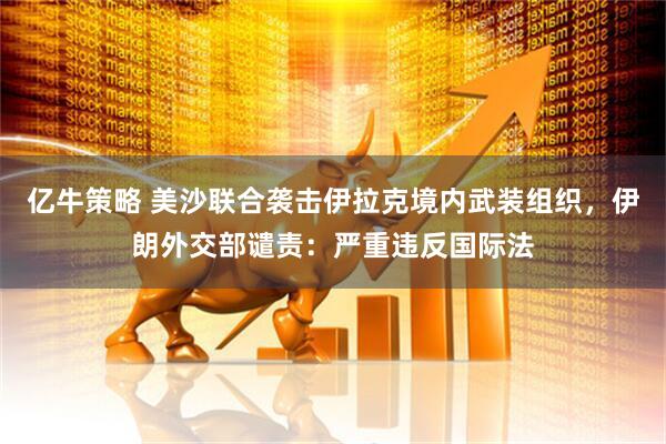 亿牛策略 美沙联合袭击伊拉克境内武装组织，伊朗外交部谴责：严重违反国际法