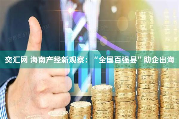 奕汇网 海南产经新观察：“全国百强县”助企出海